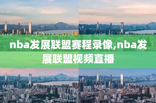 nba发展联盟赛程录像,nba发展联盟视频直播