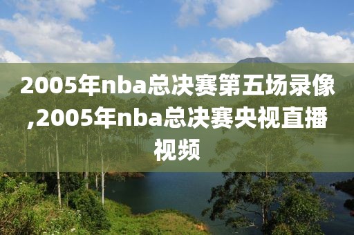 2005年nba总决赛第五场录像,2005年nba总决赛央视直播视频
