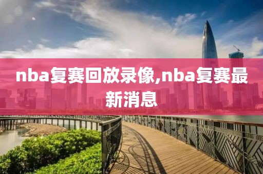 nba复赛回放录像,nba复赛最新消息