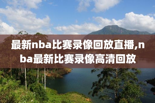 最新nba比赛录像回放直播,nba最新比赛录像高清回放