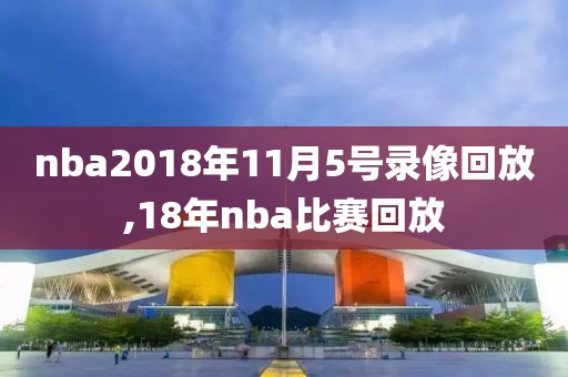 nba2018年11月5号录像回放,18年nba比赛回放