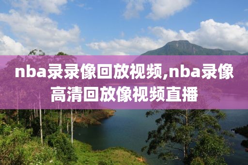 nba录录像回放视频,nba录像高清回放像视频直播