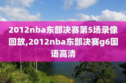 2012nba东部决赛第5场录像回放,2012nba东部决赛g6国语高清