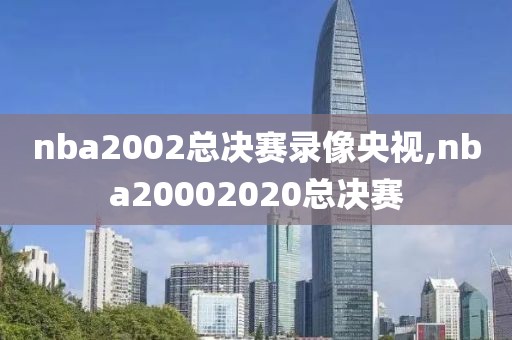 nba2002总决赛录像央视,nba20002020总决赛