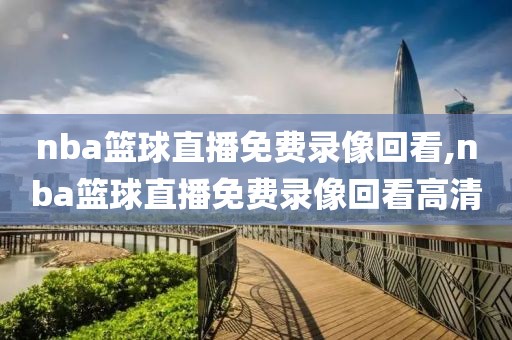 nba篮球直播免费录像回看,nba篮球直播免费录像回看高清