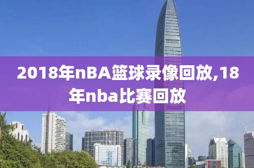 2018年nBA篮球录像回放,18年nba比赛回放