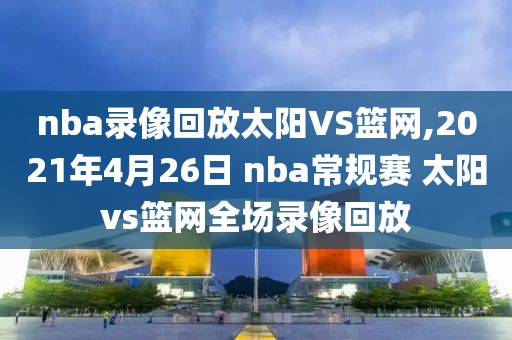 nba录像回放太阳VS篮网,2021年4月26日 nba常规赛 太阳vs篮网全场录像回放