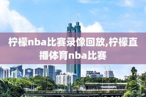柠檬nba比赛录像回放,柠檬直播体育nba比赛