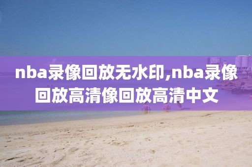 nba录像回放无水印,nba录像回放高清像回放高清中文