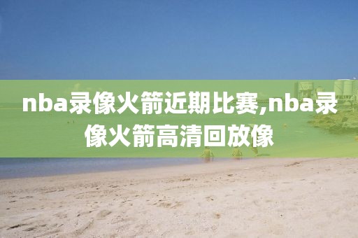nba录像火箭近期比赛,nba录像火箭高清回放像