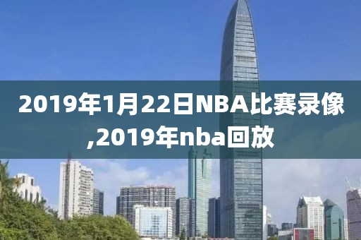 2019年1月22日NBA比赛录像,2019年nba回放