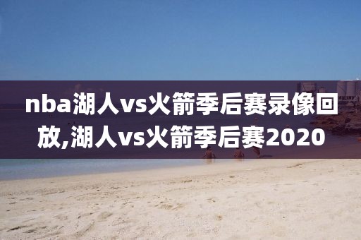 nba湖人vs火箭季后赛录像回放,湖人vs火箭季后赛2020