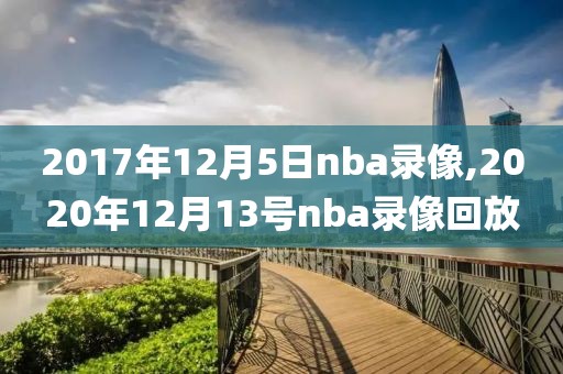 2017年12月5日nba录像,2020年12月13号nba录像回放