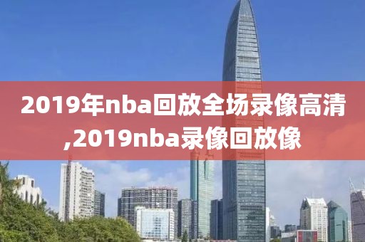 2019年nba回放全场录像高清,2019nba录像回放像