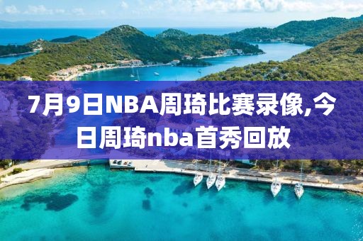 7月9日NBA周琦比赛录像,今日周琦nba首秀回放