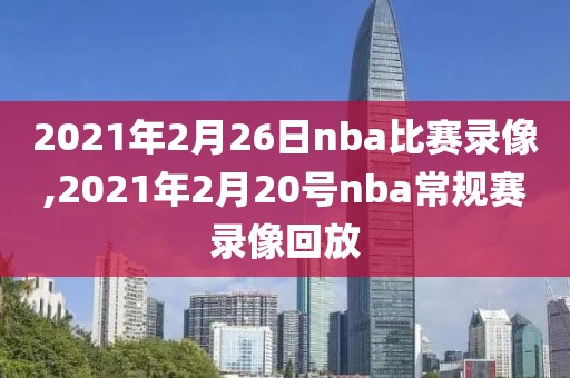 2021年2月26日nba比赛录像,2021年2月20号nba常规赛录像回放