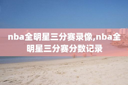 nba全明星三分赛录像,nba全明星三分赛分数记录