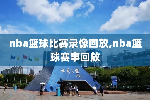 nba篮球比赛录像回放,nba篮球赛事回放
