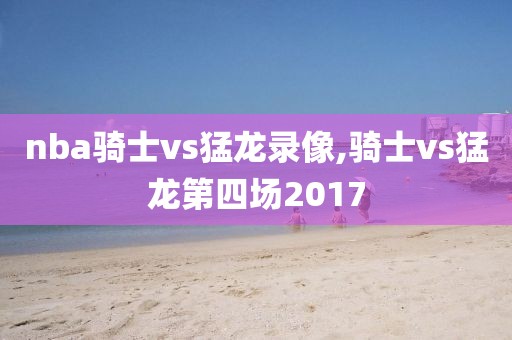 nba骑士vs猛龙录像,骑士vs猛龙第四场2017