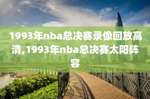 1993年nba总决赛录像回放高清,1993年nba总决赛太阳阵容