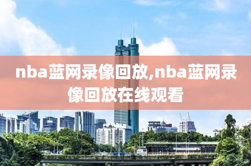 nba蓝网录像回放,nba蓝网录像回放在线观看