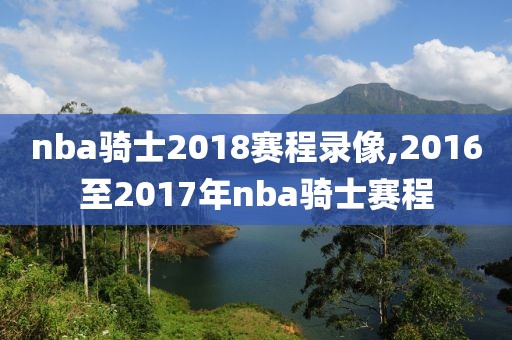 nba骑士2018赛程录像,2016至2017年nba骑士赛程