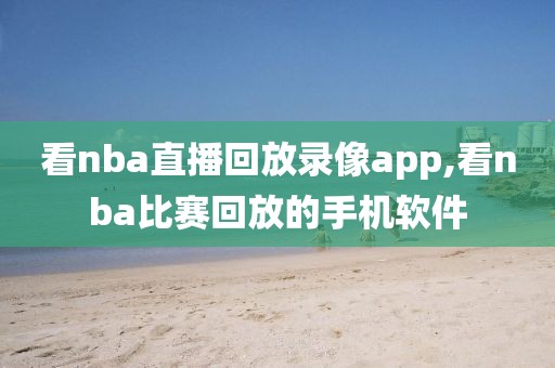 看nba直播回放录像app,看nba比赛回放的手机软件