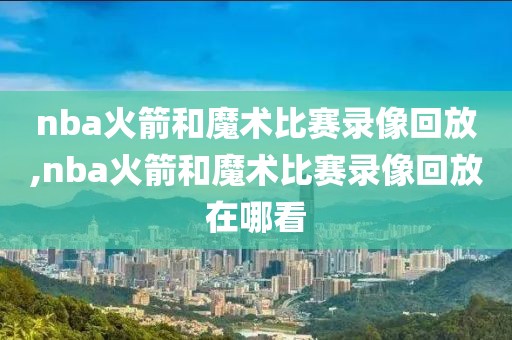 nba火箭和魔术比赛录像回放,nba火箭和魔术比赛录像回放在哪看