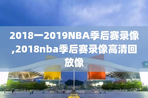 2018一2019NBA季后赛录像,2018nba季后赛录像高清回放像
