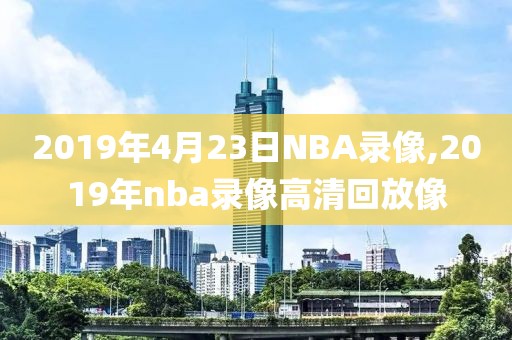 2019年4月23日NBA录像,2019年nba录像高清回放像