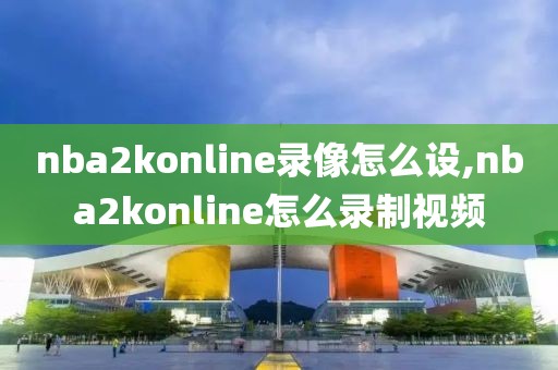 nba2konline录像怎么设,nba2konline怎么录制视频