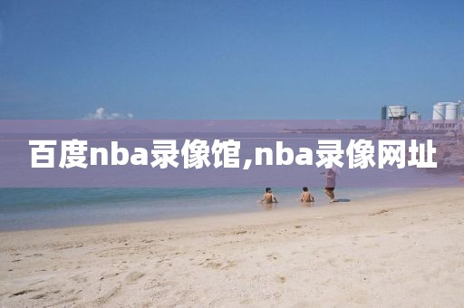 百度nba录像馆,nba录像网址