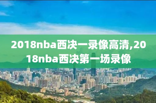 2018nba西决一录像高清,2018nba西决第一场录像