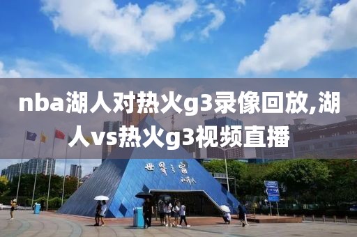 nba湖人对热火g3录像回放,湖人vs热火g3视频直播