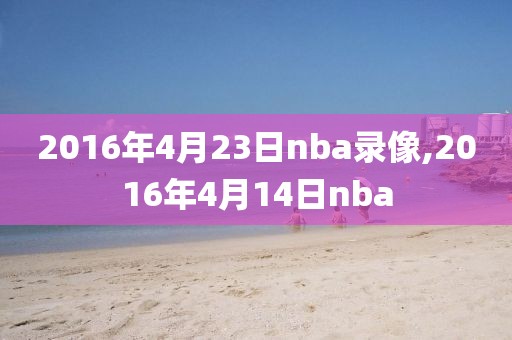 2016年4月23日nba录像,2016年4月14日nba