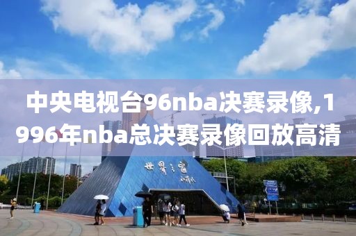 中央电视台96nba决赛录像,1996年nba总决赛录像回放高清