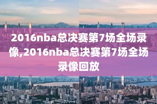 2016nba总决赛第7场全场录像,2016nba总决赛第7场全场录像回放