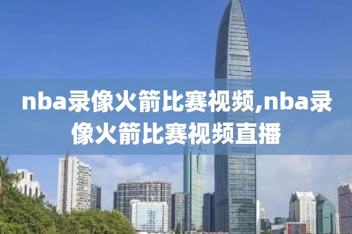 nba录像火箭比赛视频,nba录像火箭比赛视频直播