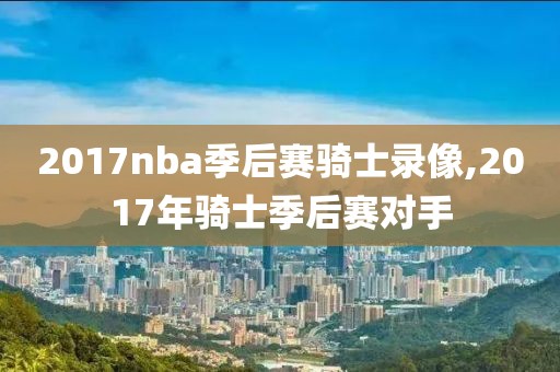 2017nba季后赛骑士录像,2017年骑士季后赛对手