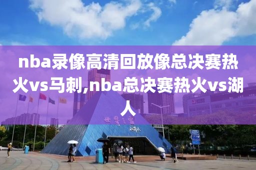 nba录像高清回放像总决赛热火vs马刺,nba总决赛热火vs湖人