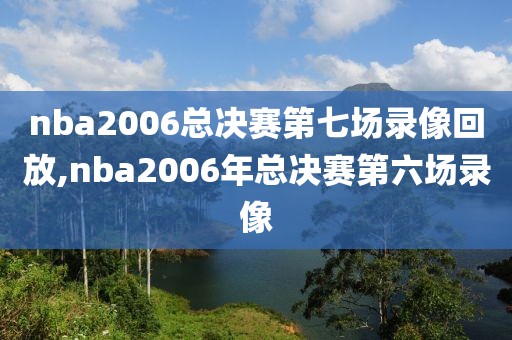 nba2006总决赛第七场录像回放,nba2006年总决赛第六场录像
