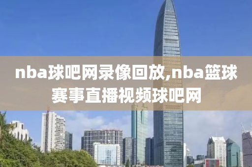 nba球吧网录像回放,nba篮球赛事直播视频球吧网