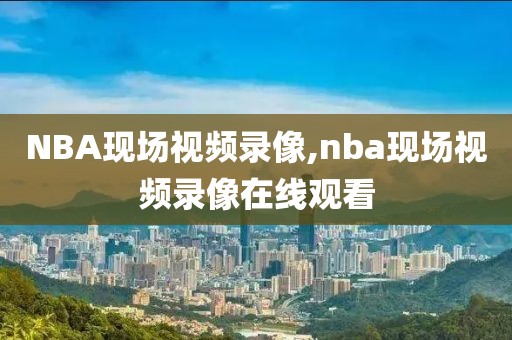 NBA现场视频录像,nba现场视频录像在线观看