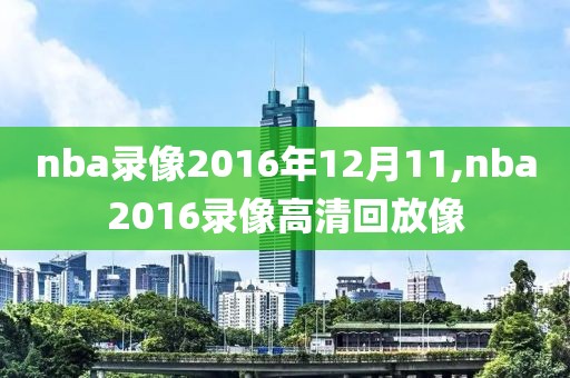 nba录像2016年12月11,nba2016录像高清回放像