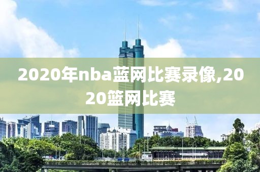 2020年nba蓝网比赛录像,2020篮网比赛