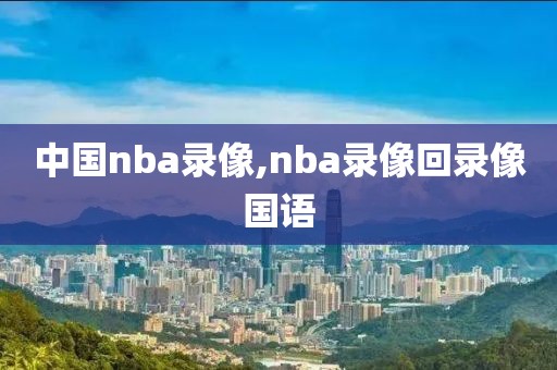 中国nba录像,nba录像回录像国语