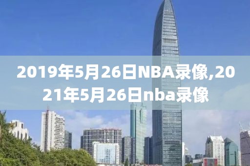 2019年5月26日NBA录像,2021年5月26日nba录像