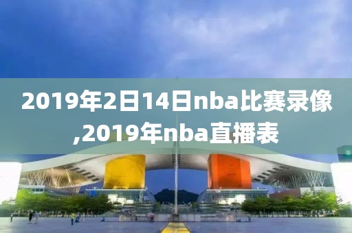 2019年2日14日nba比赛录像,2019年nba直播表