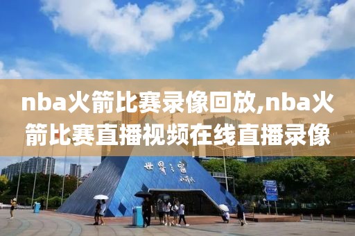 nba火箭比赛录像回放,nba火箭比赛直播视频在线直播录像