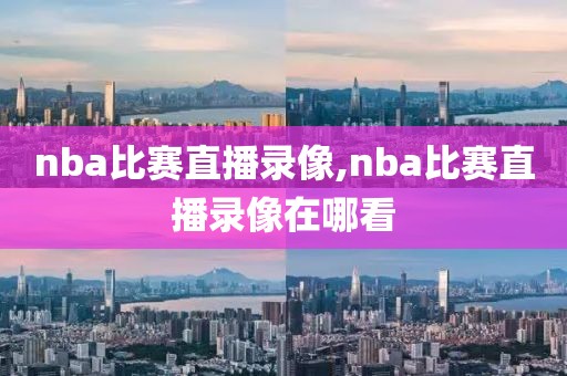 nba比赛直播录像,nba比赛直播录像在哪看